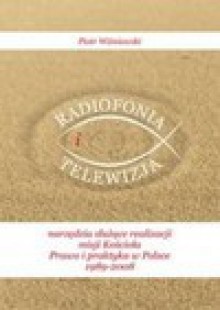 Radiofonia I Telewizja: Narzedzia Suzace Realizacji Misji Koscioa: Prawo I Praktyka W Polsce 1989-2008 - Piotr Wisniewski