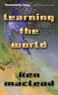 Learning the World: A Scientific Romance - Ken MacLeod