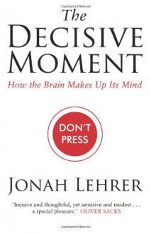 The Decisive Moment: How The Brain Makes Up Its Mind - Jonah Lehrer