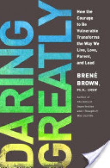 Daring Greatly: How the Courage to Be Vulnerable Transforms the Way We Live, Love, Parent, and Lead - Brené Brown