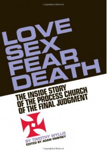 Love, Sex, Fear, Death: The Inside Story of The Process Church of the Final Judgment - Timothy Wyllie, Adam Parfrey