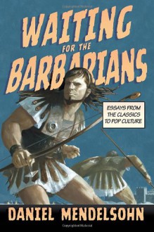 Waiting for the Barbarians: Essays from the Classics to Pop Culture - Daniel Mendelsohn