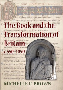 The Book and the Transformation of Britain c. 550-1050: A Study in Written and Visual Literacy and Orality - Michelle P. Brown