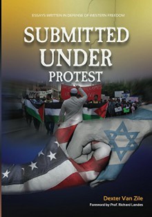 Submitted Under Protest: Essays Written in Defense of Western Freedom - Dexter Van Zile, Richard Landes