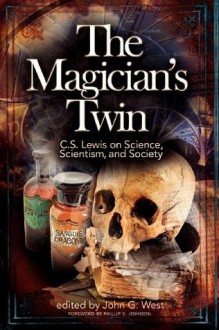 The Magician's Twin: C. S. Lewis on Science, Scientism, and Society - John G. West