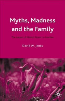 Myths, Madness and the Family: The Impact of Mental Illness on Families - David W. Jones