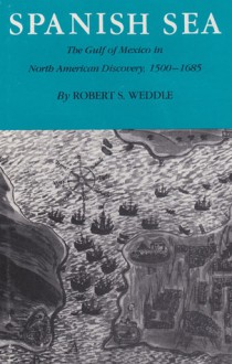 Spanish Sea: The Gulf of Mexico in North American Discovery, 1500-1685 - Robert S. Weddle