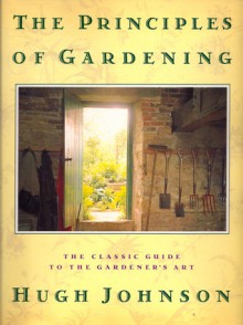 The Principles of Gardening: A Guide to the Art, History, Science, and Practice of Gardening - Hugh Johnson