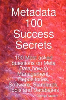 Metadata 100 Success Secrets 100 Most Asked Questions on Meta Data How-To Management, Repositories, Software, Standards, Tools and Databases - George Nelson