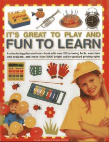 It's Great to Play and Fun to Learn: A Stimulating Play-And-Learn Book with Over 130 Amazing Facts, Exercises and Projects, and More Than 5000 Bright Action-Packed Photographs - Claire Lewellyn, Arianne Holden