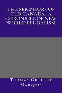 The Seigneurs of Old Canada: A Chronicle of New World Feudalism - Thomas Guthrie Marquis