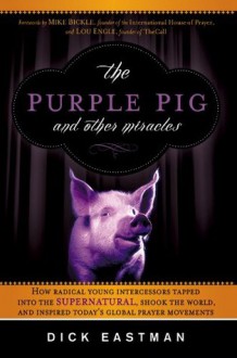 The Purple Pig and Other Miracles: How a Radical Band of Young Intercessors Tapped into the Supernatural, Shook Up the World, and Inspired Today's Global Prayer Movements - Dick Eastman