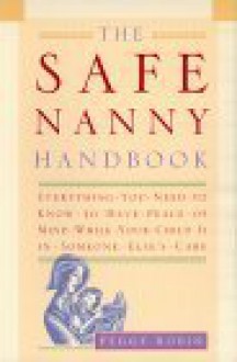 The Safe Nanny Handbook: Everything You Need To Know To Have Peace Of Mind While Your Child Is In Someone Else's Care - Peggy Robin