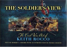 The Soldier's View: The Civil War Art of Keith Rocco - Robert I. Girardi, Tom Schwartz, Paul B. Jenison, Bob Rogers, Peter Cozzens