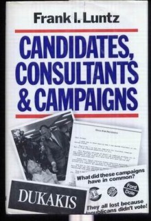 Candidates, Consultants, and Campaigns: The Style and Substance of American Electioneering - Frank Luntz