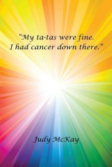 My Ta-Tas Were Fine. I Had Cancer Down There. - Judy McKay