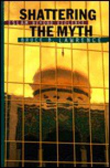 Shattering the Myth: Islam Beyond Violence - Bruce B. Lawrence