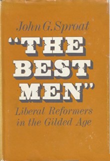 "The Best Men": Liberal Reformers in the Gilded Age - John G. Sproat