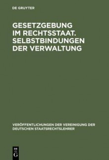 Gesetzgebung Im Rechtsstaat. Selbstbindungen Der Verwaltung: Berichte Und Diskussionen Auf Der Tagung Der Vereinigung Der Deutschen Staatsrechtslehrer in Trier Vom 30. September - 3. Oktober 1981 - Kurt Eichenberger, Richard Novak, Michael Kloepfer, Dieter H Scheuing, Wolfgang Hoffmann-Riem, Bernhard Raschauer