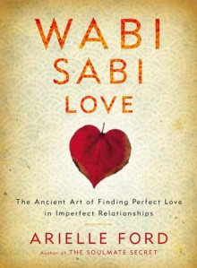 Wabi Sabi Love: The Ancient Art of Finding Perfect Love in Imperfect Relationships - Arielle Ford