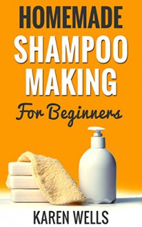 Homemade Shampoo Making for Beginners: Easy & Gentle DIY Natural Shampoo Recipes for Normal, Dry, or Oily Hair (Homemade Beauty Products) - Karen Wells