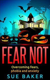 Fear Not: Overcoming fears, phobia and anxiety: Learn how to face any situation in life without fear stopping you - Sue Baker