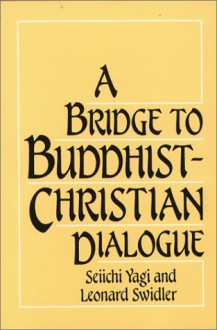 A Bridge to Buddhist-Christian Dialogue - Seiichi Yagi, Leonard J. Swidler