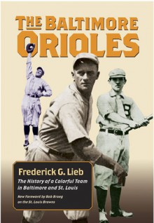 The Baltimore Orioles: The History of a Colorful Team in Baltimore and St. Louis - Frederick G. Lieb, Bob Broeg