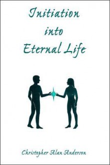 Initiation Into Eternal Life - Christopher Alan Anderson