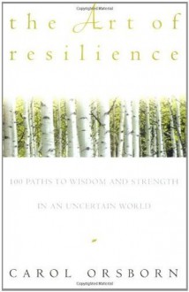 The Art of Resilience: One Hundred Paths to Wisdom and Strength in an Uncertain World - Carol Orsborn