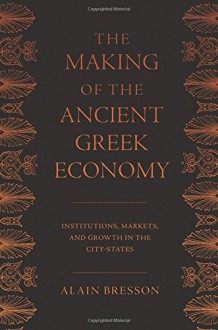 The Making of the Ancient Greek Economy: Institutions, Markets, and Growth in the City-States - Alain Bresson, Steven Rendall