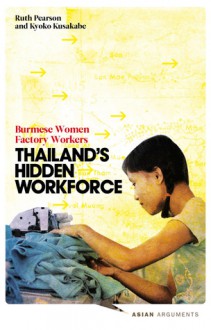 Thailand's Hidden Workforce: Burmese Women Factory Workers - Ruth Pearson, Kyoko Kusakabe