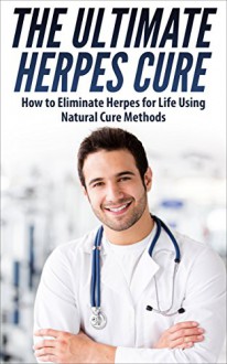 The Ultimate Herpes Cure - How to Eliminate Herpes for a Life Using Natural Cure Methods (Herpes Cure, Herpes Protocol, Herpes Cure Treatment, Herpes Treatment, Herpes Zoster, Herpes Simplex Virus) - T. Miller