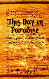 This Day In Paradise: Contemporary And Historical Evidence Of Life After Death - Tim Ward