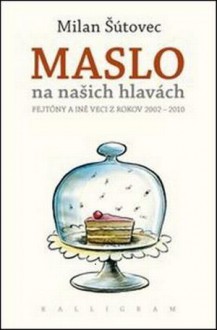 Maslo na našich hlavách. Fejtóny a iné veci z rokov 2002-2010 - Milan Šútovec