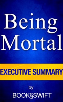 Being Mortal: Medicine and What Matters in the End Executive Summary (Executive Summary of Being Mortal by Atul Gawande) - BookSwift, Being Mortal