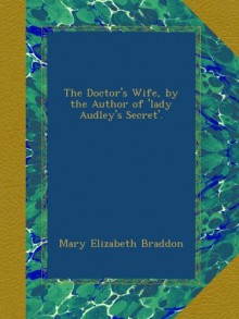 The Doctor's Wife, by the Author of 'lady Audley's Secret'. - Mary Elizabeth Braddon