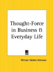 Thought Force In Business And Everyday Life - William W. Atkinson