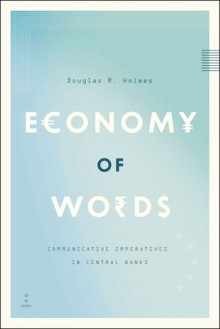 Economy of Words: Communicative Imperatives in Central Banks - Douglas R. Holmes