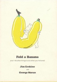 Fold a Banana and 146 Other Things To Do When You're Bored - Jim Erskine, George Moran