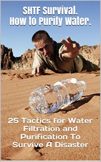 SHTF Survival. How to Purify Water.: 25 Tactics for Water Filtration and Purification To Survive A Disaster - Chris Brooks