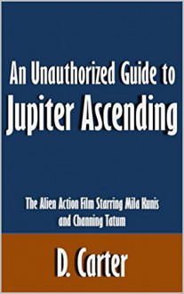 An Unauthorized Guide to Jupiter Ascending: The Alien Action Film Starring Mila Kunis and Channing Tatum [Article] - D. Carter