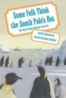 Some Folk Think the South Pole's Hot: The Three Tenors Play the Antarctic - Elke Heidenreich, Aubrey M. Woolman (translator), Quint Buchholz