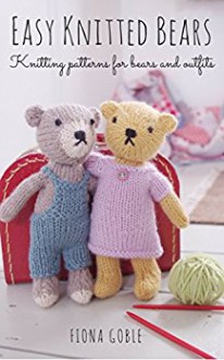 Easy Knitted Bears: Knitting patterns for bears and outfits - Fiona Goble