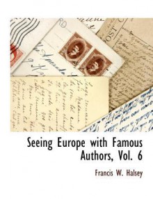 Seeing Europe with Famous Authors, Vol. 6 - Francis W. Halsey