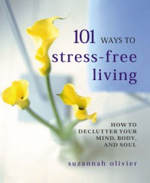 101 Ways to Stress-Free Living: How to Declutter Your Mind, Body and Soul - Suzannah Olivier