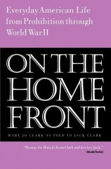 On the Home Front: Everyday American Life from Prohibition to World War Two - Mary Jo Ryan Clark, Jack Clark