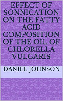 EFFECT OF SONNICATION ON THE FATTY ACID COMPOSITION OF THE OIL OF Chlorella vulgaris - Daniel Johnson