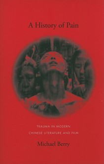 A History of Pain: Trauma in Modern Chinese Literature and Film - Michael Berry