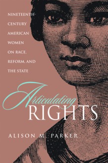 Articulating Rights: Nineteenth-century American Women on Race, Reform, and the State - Alison M. Parker